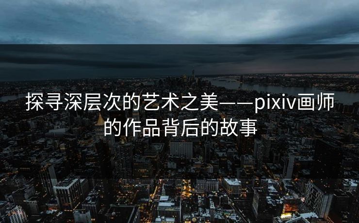 探寻深层次的艺术之美——pixiv画师的作品背后的故事