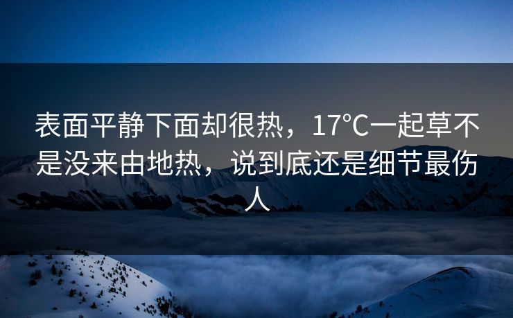表面平静下面却很热，17℃一起草不是没来由地热，说到底还是细节最伤人