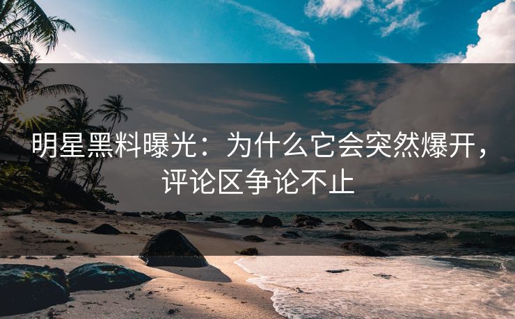 明星黑料曝光：为什么它会突然爆开，评论区争论不止