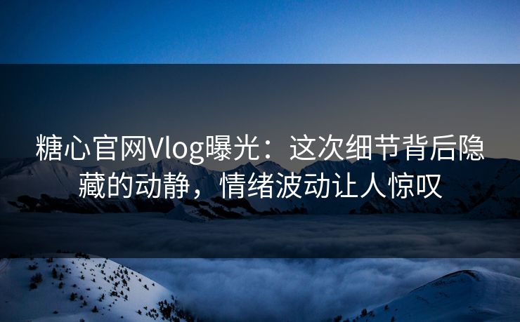 糖心官网Vlog曝光：这次细节背后隐藏的动静，情绪波动让人惊叹