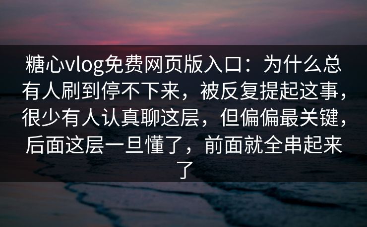 糖心vlog免费网页版入口：为什么总有人刷到停不下来，被反复提起这事，很少有人认真聊这层，但偏偏最关键，后面这层一旦懂了，前面就全串起来了