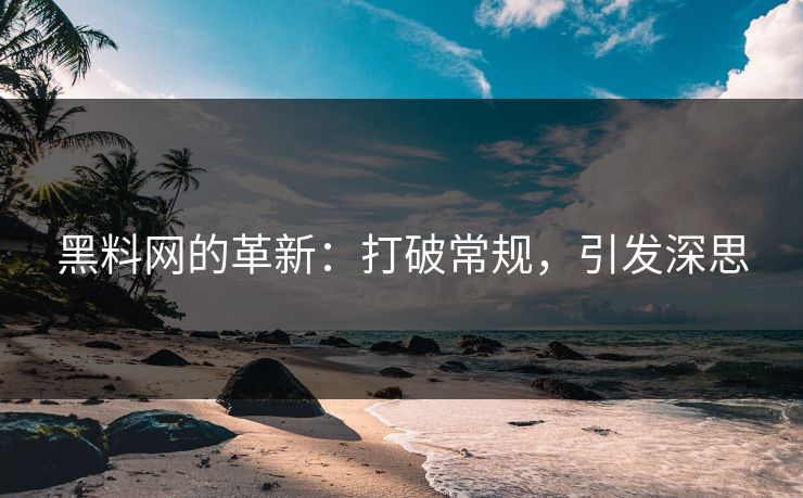 黑料网的革新：打破常规，引发深思