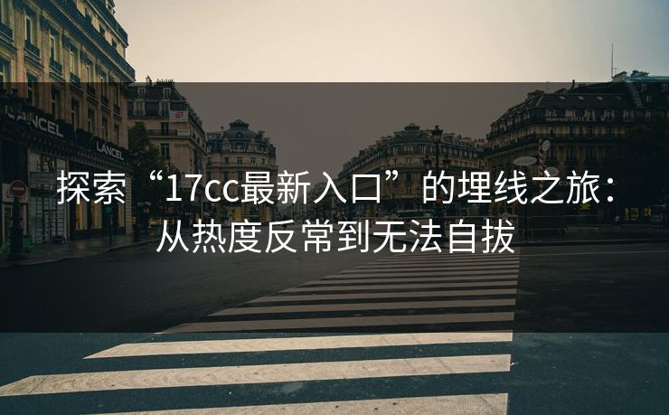 探索“17cc最新入口”的埋线之旅：从热度反常到无法自拔