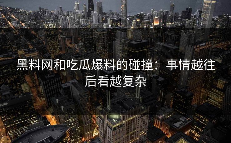黑料网和吃瓜爆料的碰撞：事情越往后看越复杂