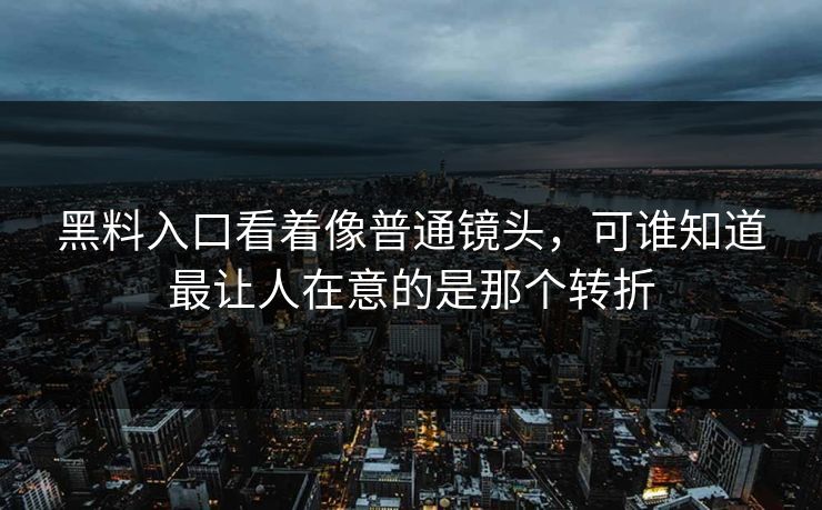 黑料入口看着像普通镜头，可谁知道最让人在意的是那个转折