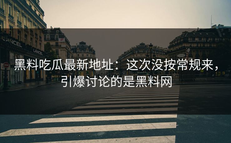 黑料吃瓜最新地址：这次没按常规来，引爆讨论的是黑料网