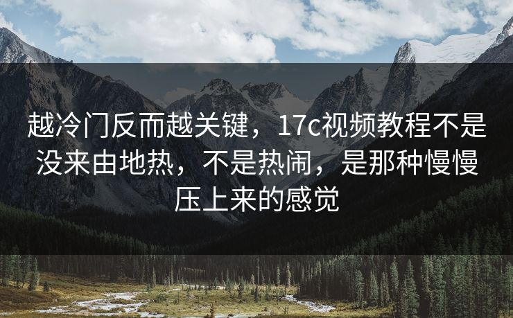 越冷门反而越关键，17c视频教程不是没来由地热，不是热闹，是那种慢慢压上来的感觉
