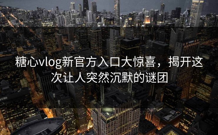 糖心vlog新官方入口大惊喜，揭开这次让人突然沉默的谜团