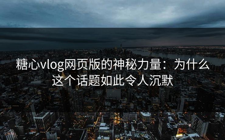 糖心vlog网页版的神秘力量：为什么这个话题如此令人沉默