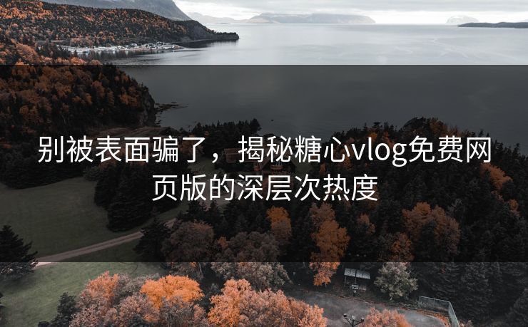 别被表面骗了，揭秘糖心vlog免费网页版的深层次热度