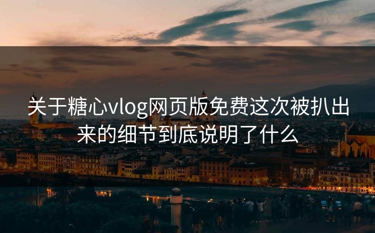 关于糖心vlog网页版免费这次被扒出来的细节到底说明了什么