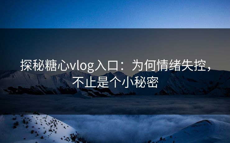探秘糖心vlog入口：为何情绪失控，不止是个小秘密