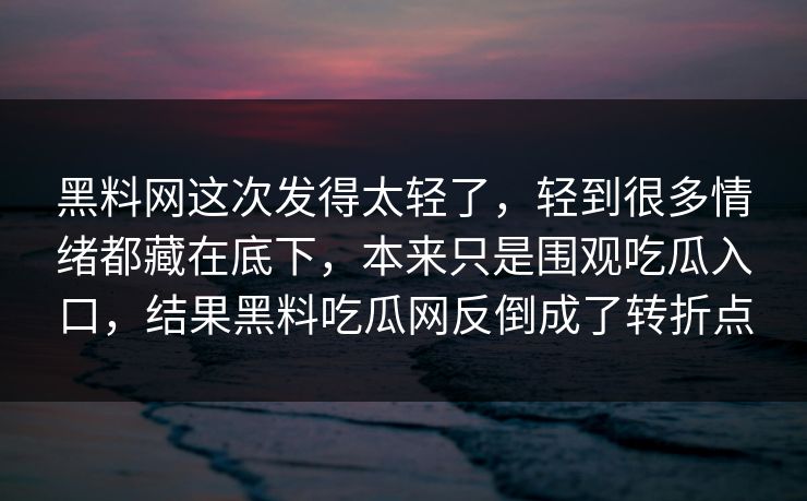 黑料网这次发得太轻了，轻到很多情绪都藏在底下，本来只是围观吃瓜入口，结果黑料吃瓜网反倒成了转折点