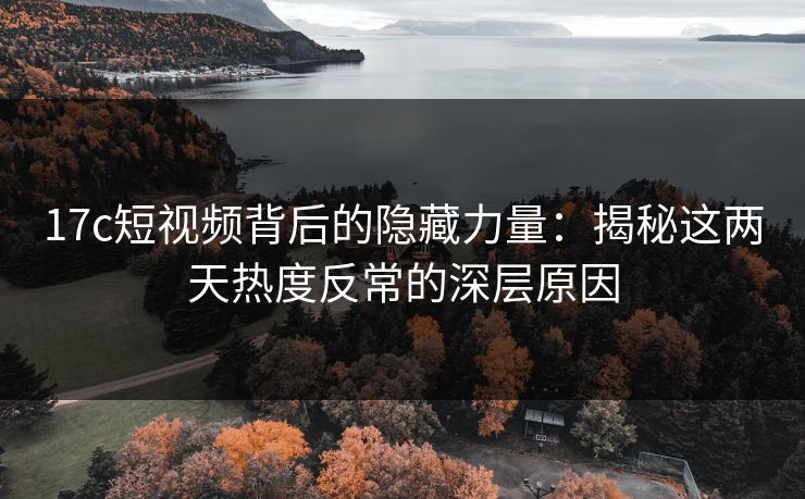 17c短视频背后的隐藏力量：揭秘这两天热度反常的深层原因