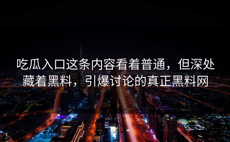 吃瓜入口这条内容看着普通，但深处藏着黑料，引爆讨论的真正黑料网