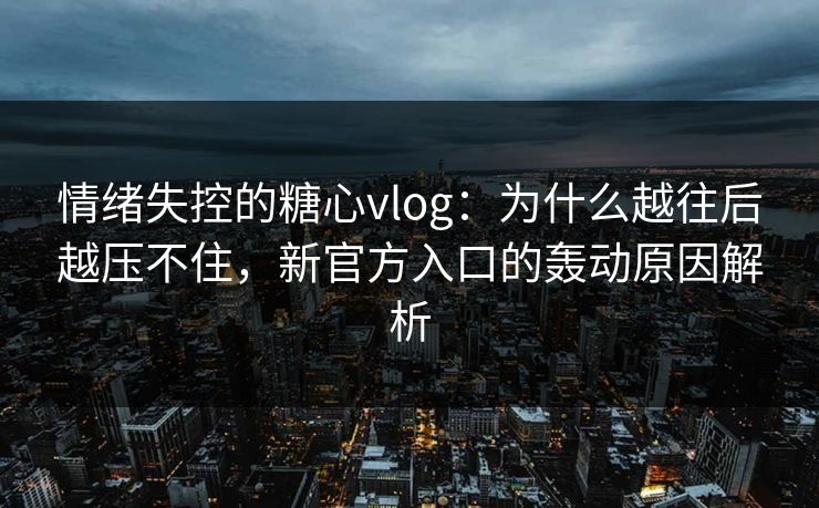 情绪失控的糖心vlog：为什么越往后越压不住，新官方入口的轰动原因解析