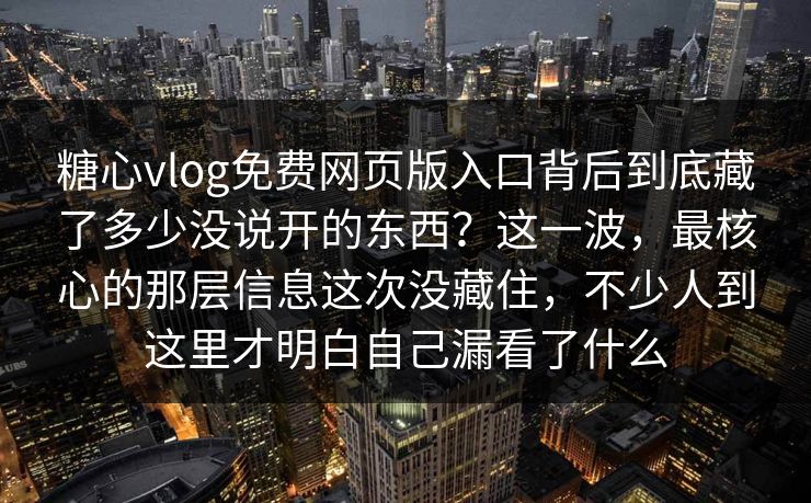 糖心vlog免费网页版入口背后到底藏了多少没说开的东西？这一波，最核心的那层信息这次没藏住，不少人到这里才明白自己漏看了什么