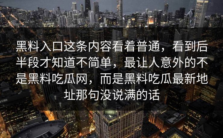 黑料入口这条内容看着普通，看到后半段才知道不简单，最让人意外的不是黑料吃瓜网，而是黑料吃瓜最新地址那句没说满的话