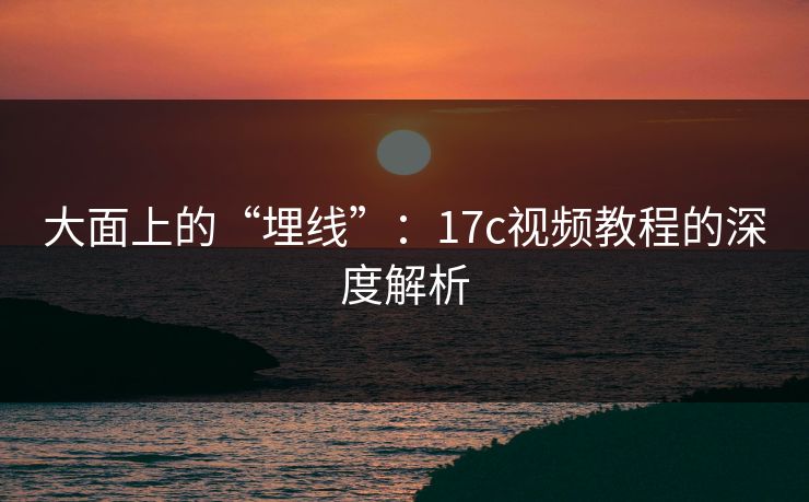 大面上的“埋线”：17c视频教程的深度解析