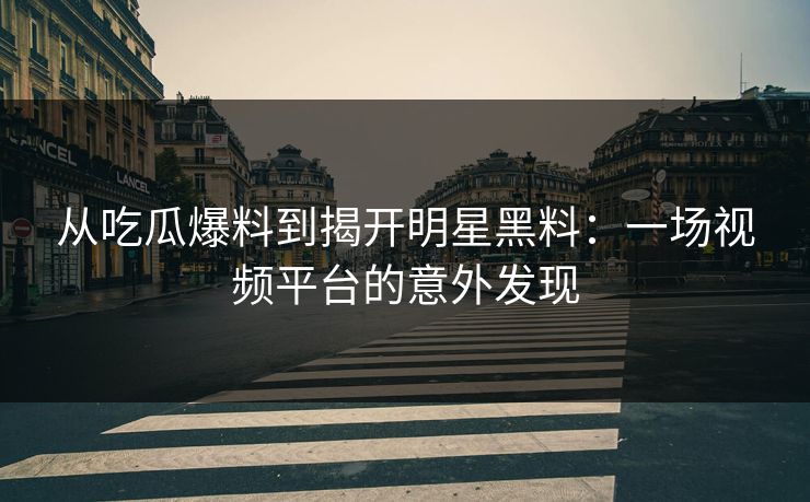 从吃瓜爆料到揭开明星黑料：一场视频平台的意外发现