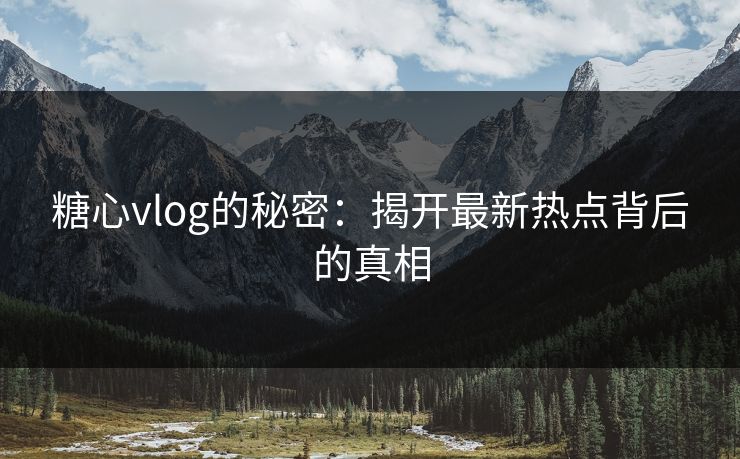糖心vlog的秘密：揭开最新热点背后的真相
