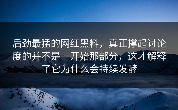 后劲最猛的网红黑料，真正撑起讨论度的并不是一开始那部分，这才解释了它为什么会持续发酵