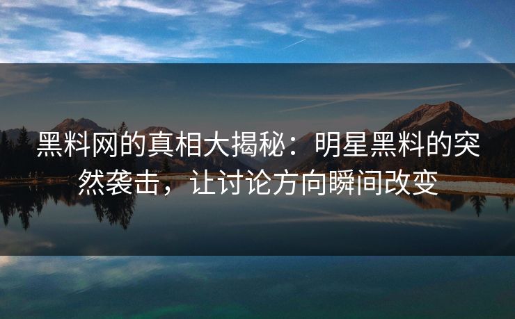 黑料网的真相大揭秘：明星黑料的突然袭击，让讨论方向瞬间改变