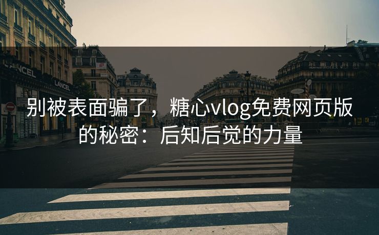 别被表面骗了，糖心vlog免费网页版的秘密：后知后觉的力量