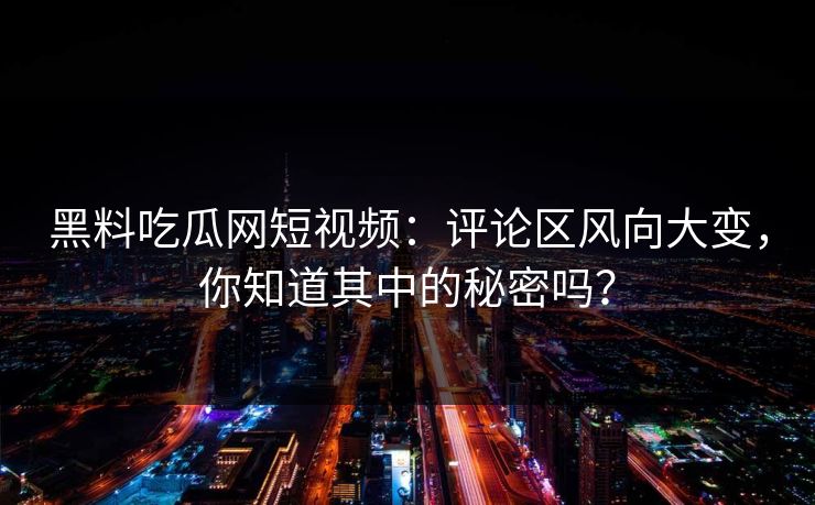 黑料吃瓜网短视频：评论区风向大变，你知道其中的秘密吗？