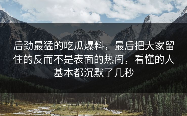 后劲最猛的吃瓜爆料，最后把大家留住的反而不是表面的热闹，看懂的人基本都沉默了几秒