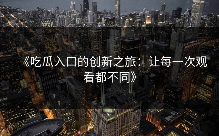 《吃瓜入口的创新之旅：让每一次观看都不同》