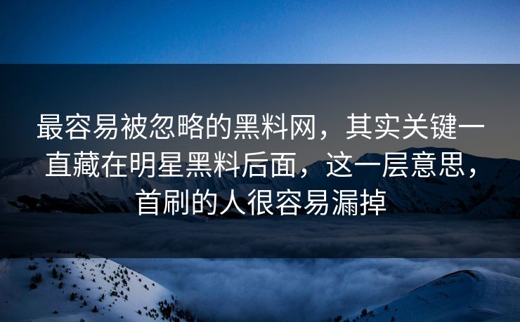最容易被忽略的黑料网，其实关键一直藏在明星黑料后面，这一层意思，首刷的人很容易漏掉