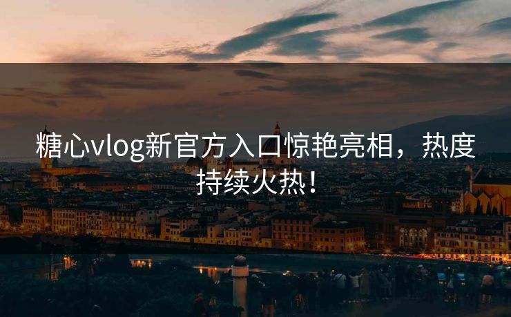 糖心vlog新官方入口惊艳亮相，热度持续火热！