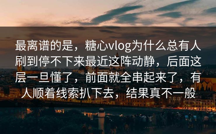 最离谱的是，糖心vlog为什么总有人刷到停不下来最近这阵动静，后面这层一旦懂了，前面就全串起来了，有人顺着线索扒下去，结果真不一般  第1张