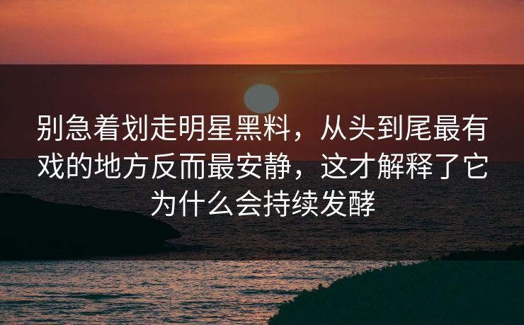 别急着划走明星黑料，从头到尾最有戏的地方反而最安静，这才解释了它为什么会持续发酵