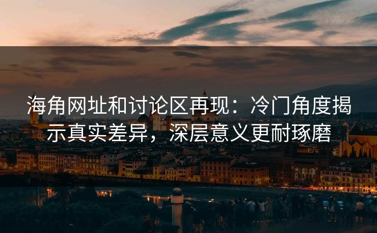 海角网址和讨论区再现：冷门角度揭示真实差异，深层意义更耐琢磨