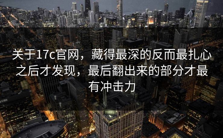 关于17c官网，藏得最深的反而最扎心之后才发现，最后翻出来的部分才最有冲击力