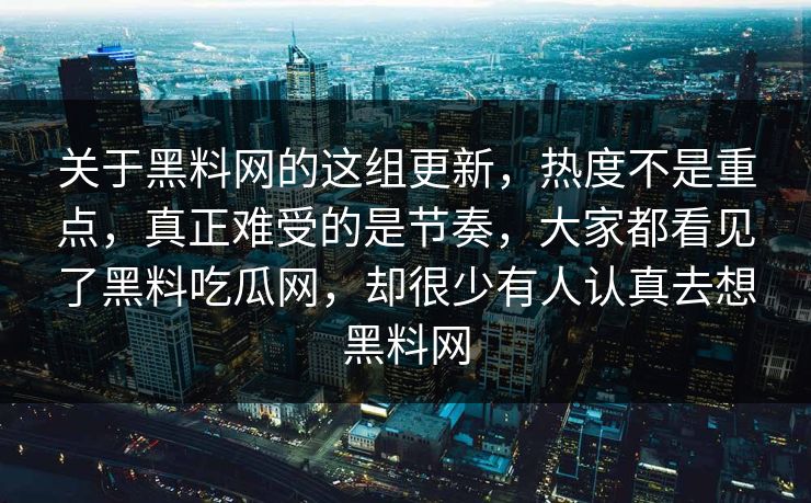 关于黑料网的这组更新，热度不是重点，真正难受的是节奏，大家都看见了黑料吃瓜网，却很少有人认真去想黑料网