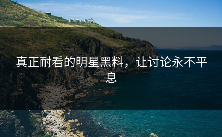 真正耐看的明星黑料，让讨论永不平息