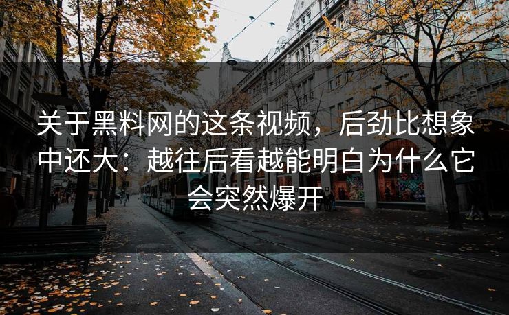 关于黑料网的这条视频,后劲比想象中还大:越往后看越能明白为什么它会突然爆开 第1张 关于黑料网的这条视频,后劲比想象中还大:越往后看越能明白为什么它会突然爆开 第1张