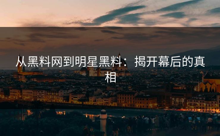 从黑料网到明星黑料：揭开幕后的真相