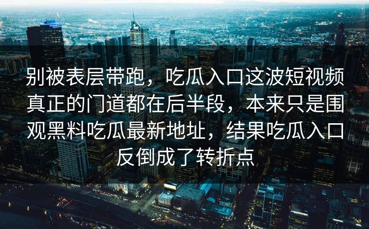 别被表层带跑，吃瓜入口这波短视频真正的门道都在后半段，本来只是围观黑料吃瓜最新地址，结果吃瓜入口反倒成了转折点