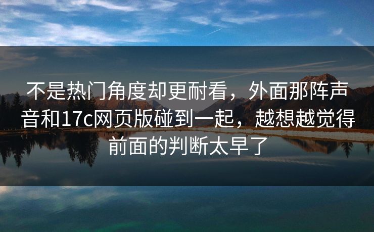 不是热门角度却更耐看，外面那阵声音和17c网页版碰到一起，越想越觉得前面的判断太早了