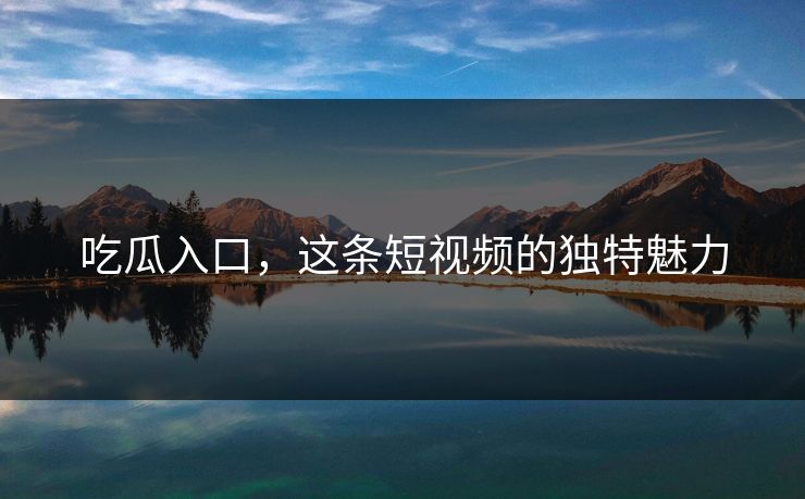 吃瓜入口，这条短视频的独特魅力