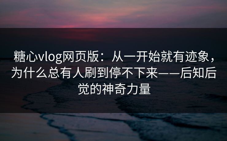 糖心vlog网页版：从一开始就有迹象，为什么总有人刷到停不下来——后知后觉的神奇力量  第1张