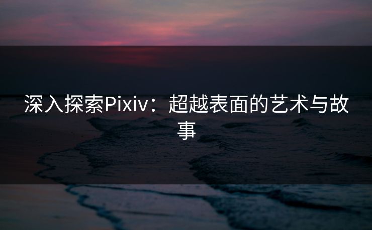 深入探索Pixiv：超越表面的艺术与故事