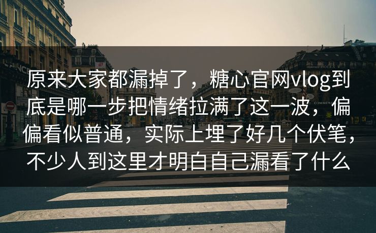 原来大家都漏掉了，糖心官网vlog到底是哪一步把情绪拉满了这一波，偏偏看似普通，实际上埋了好几个伏笔，不少人到这里才明白自己漏看了什么