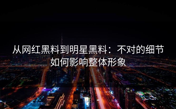 从网红黑料到明星黑料：不对的细节如何影响整体形象