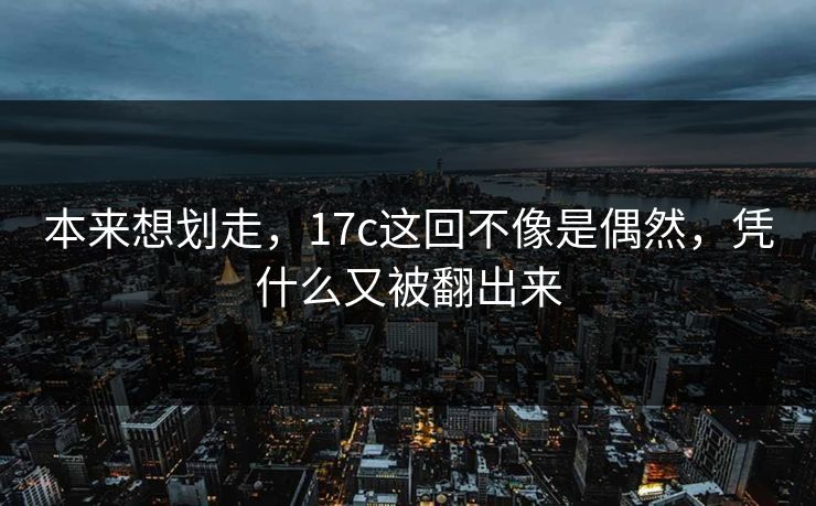 本来想划走，17c这回不像是偶然，凭什么又被翻出来  第1张