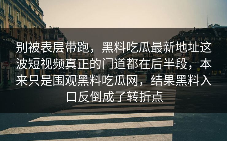 别被表层带跑，黑料吃瓜最新地址这波短视频真正的门道都在后半段，本来只是围观黑料吃瓜网，结果黑料入口反倒成了转折点